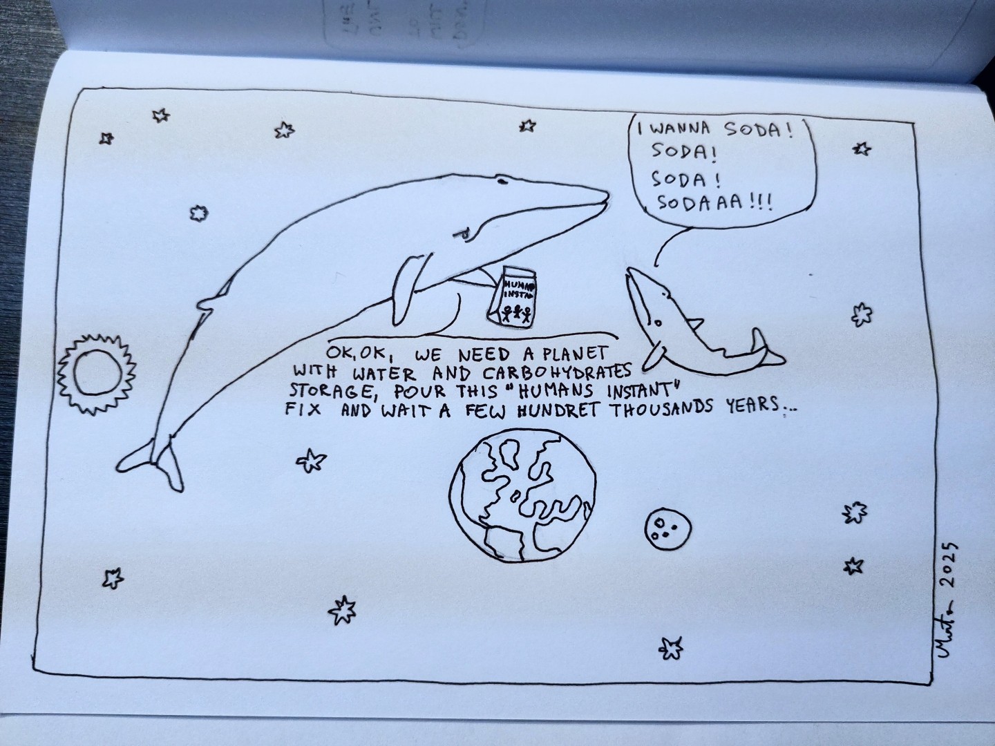 A drawing depicts two space whales are swimming through the Solar System. The little one screams "I wanna soda! Soda! Soda! Sodaaa!!!"
The biger one holds a bag of "Humans instant" and says "Ok, ok, we need a planet with water and a carbohydrates storage, pour this "humans instant" fix and wait a few hundret thousands years...'